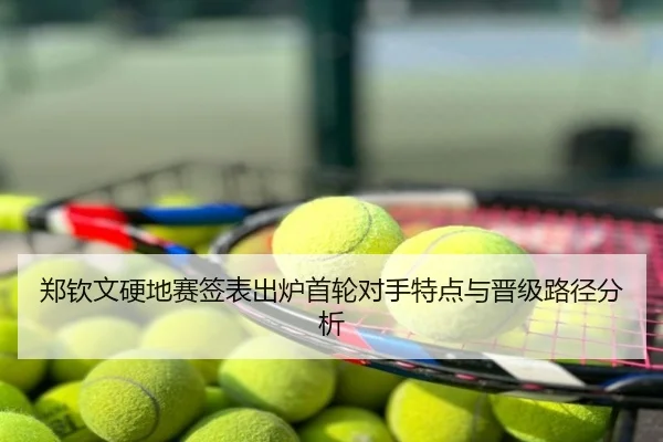 郑钦文硬地赛签表出炉首轮对手特点与晋级路径分析
